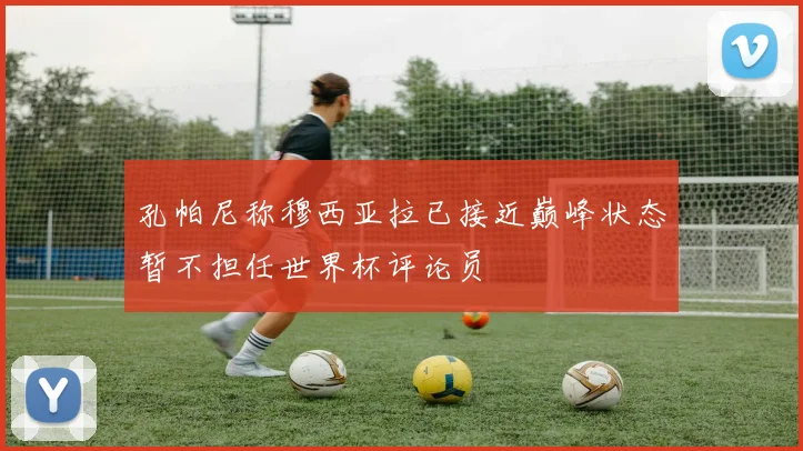 孔帕尼称穆西亚拉已接近巅峰状态暂不担任世界杯评论员