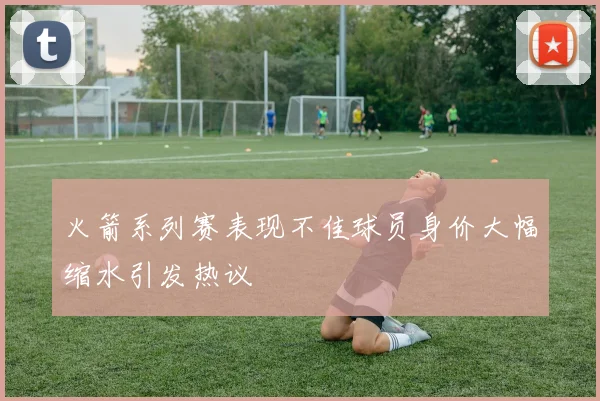 火箭系列赛表现不佳球员身价大幅缩水引发热议