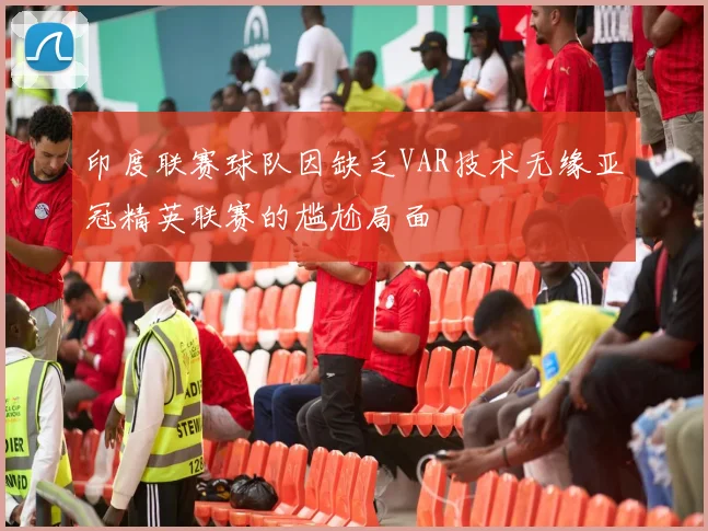 印度联赛球队因缺乏VAR技术无缘亚冠精英联赛的尴尬局面