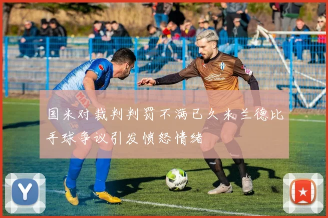 国米对裁判判罚不满已久米兰德比手球争议引发愤怒情绪
