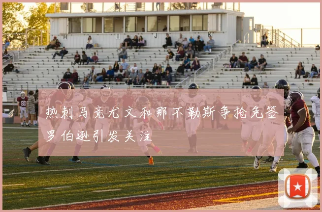 热刺马竞尤文和那不勒斯争抢免签罗伯逊引发关注