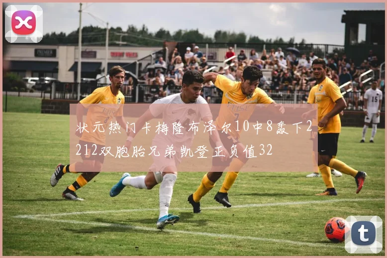 状元热门卡梅隆布泽尔10中8轰下2212双胞胎兄弟凯登正负值32