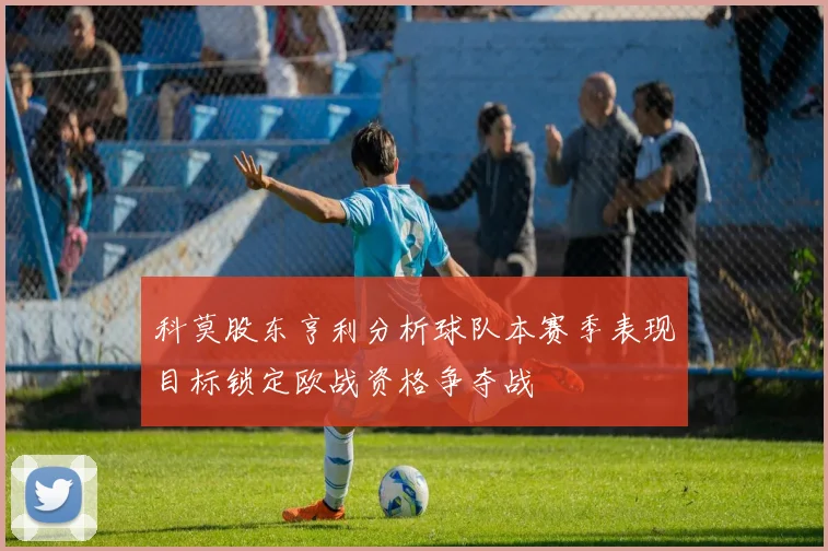 科莫股东亨利分析球队本赛季表现目标锁定欧战资格争夺战