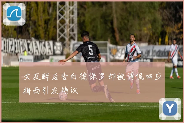 女友醉后告白德保罗却被调侃回应梅西引发热议