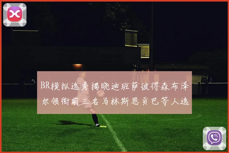 BR模拟选秀揭晓迪班萨彼得森布泽尔领衔前三名马林斯恩贡巴等人选择退选