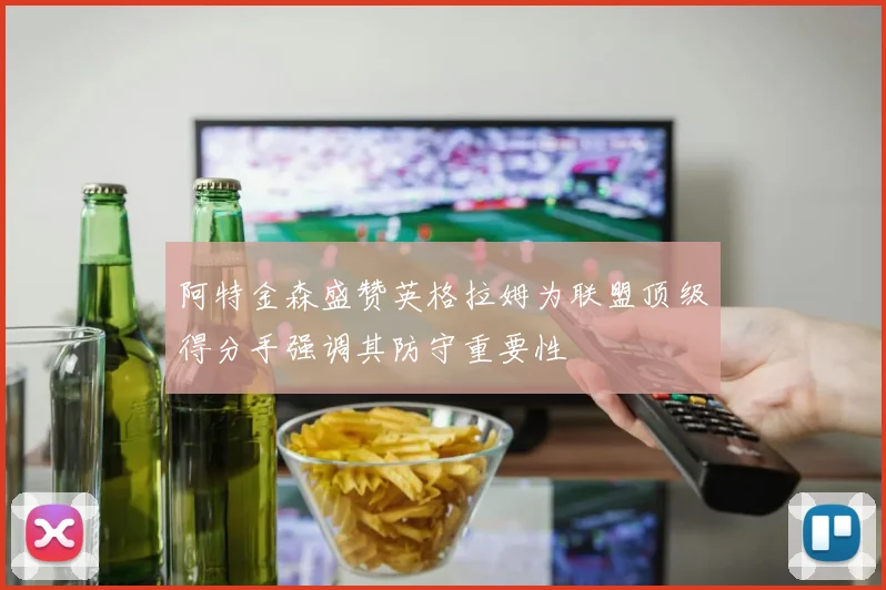 阿特金森盛赞英格拉姆为联盟顶级得分手强调其防守重要性