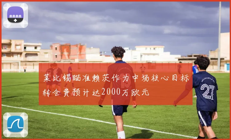 莱比锡瞄准赖茨作为中场核心目标转会费预计达2000万欧元