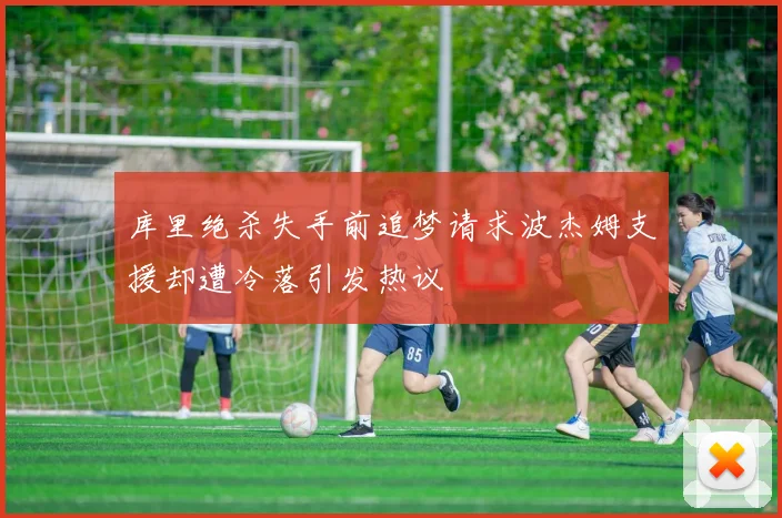 库里绝杀失手前追梦请求波杰姆支援却遭冷落引发热议