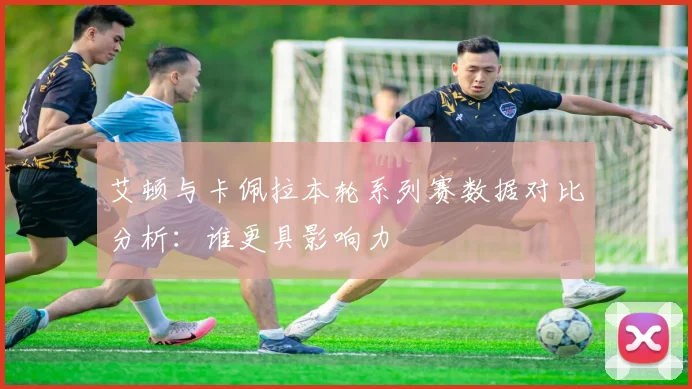 艾顿与卡佩拉本轮系列赛数据对比分析：谁更具影响力