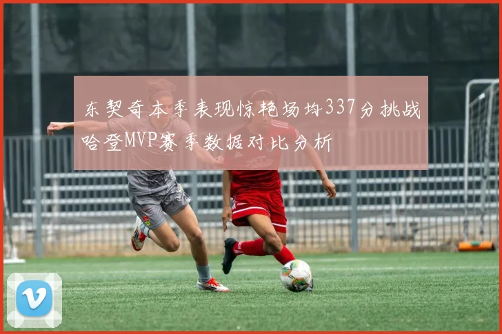 东契奇本季表现惊艳场均337分挑战哈登MVP赛季数据对比分析