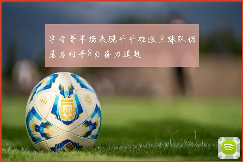 字母哥半场表现平平难救主球队仍落后对手8分奋力追赶