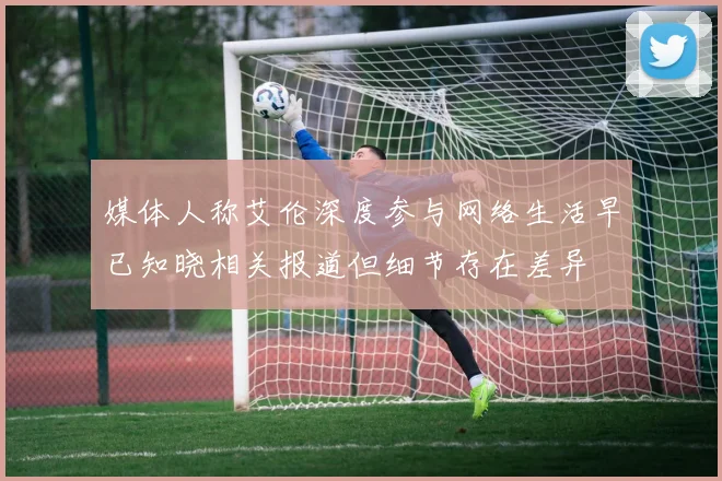 媒体人称艾伦深度参与网络生活早已知晓相关报道但细节存在差异