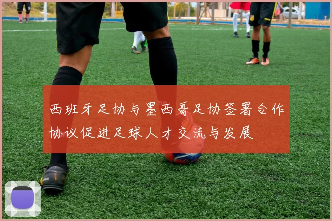 西班牙足协与墨西哥足协签署合作协议促进足球人才交流与发展