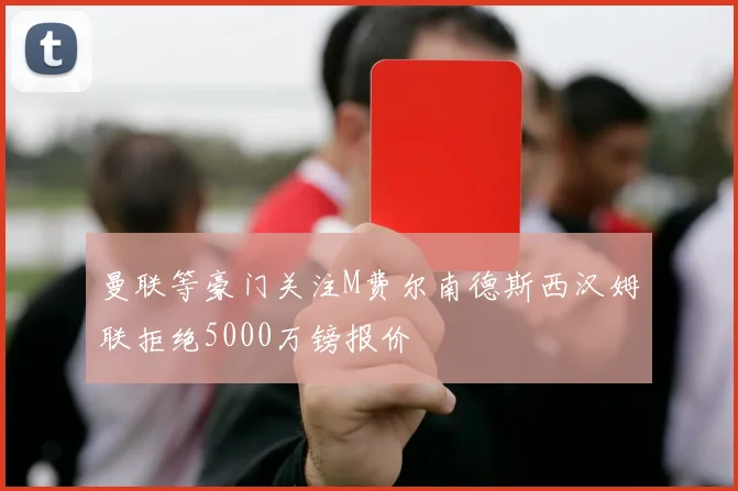 曼联等豪门关注M费尔南德斯西汉姆联拒绝5000万镑报价