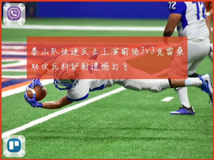 泰山队快速反击上演前场3v3克雷桑助攻瓦科铲射遗憾打飞