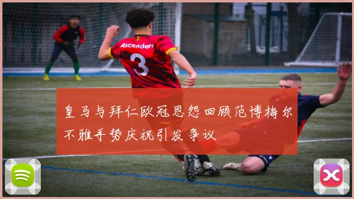皇马与拜仁欧冠恩怨回顾范博梅尔不雅手势庆祝引发争议