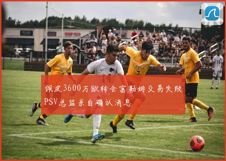 佩皮3600万欧转会富勒姆交易失败PSV总监亲自确认消息