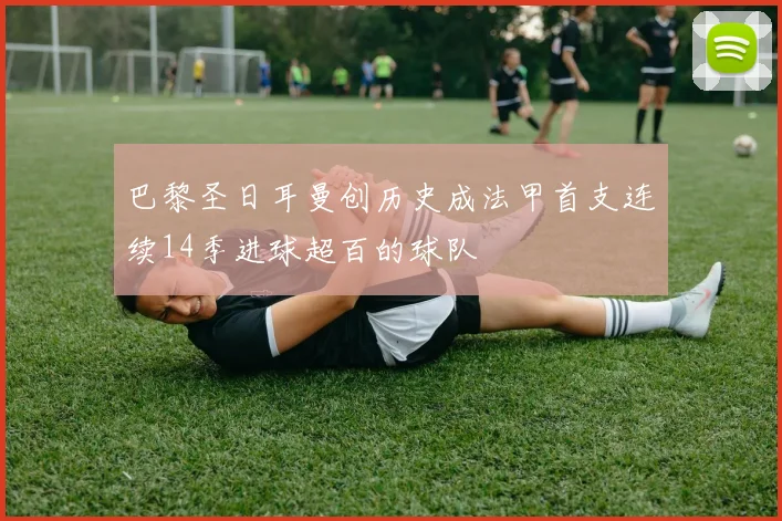 巴黎圣日耳曼创历史成法甲首支连续14季进球超百的球队