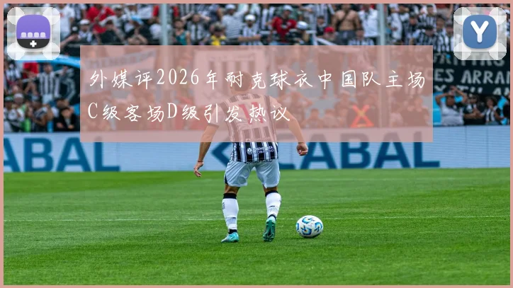 外媒评2026年耐克球衣中国队主场C级客场D级引发热议