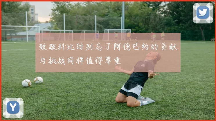 致敬科比时别忘了阿德巴约的贡献与挑战同样值得尊重