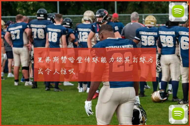里弗斯赞哈登传球能力称其打球方式令人惊叹