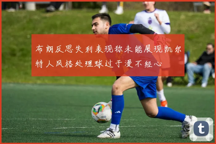 布朗反思失利表现称未能展现凯尔特人风格处理球过于漫不经心
