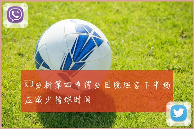 KD分析第四节得分困境坦言下半场应减少持球时间