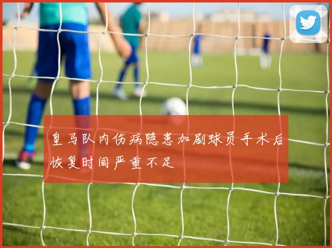 皇马队内伤病隐患加剧球员手术后恢复时间严重不足